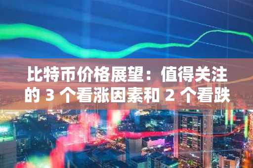 比特币价格展望：值得关注的 3 个看涨因素和 2 个看跌因素