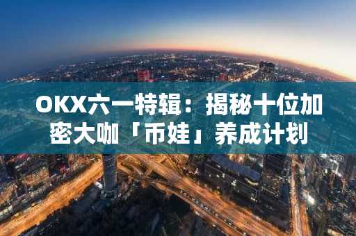 OKX六一特辑：揭秘十位加密大咖「币娃」养成计划