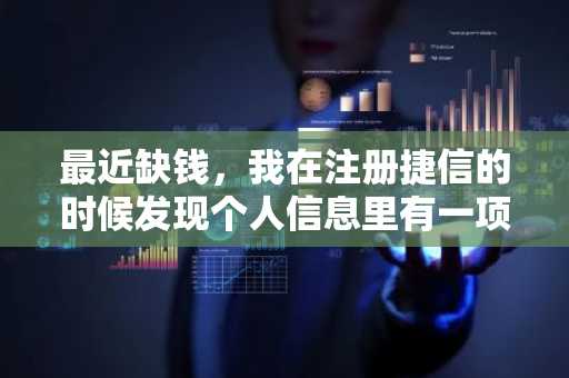 最近缺钱，我在注册捷信的时候发现个人信息里有一项征信。我想知道征信是什么意思？