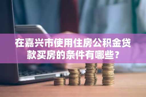 在嘉兴市使用住房公积金贷款买房的条件有哪些？