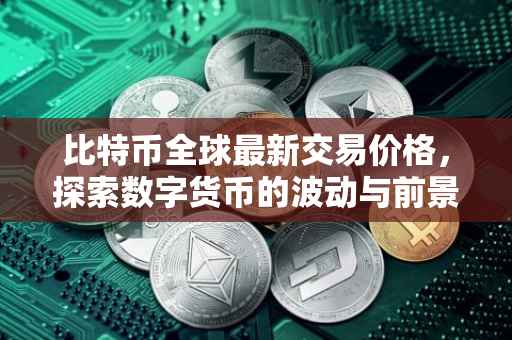 比特币全球最新交易价格，探索数字货币的波动与前景