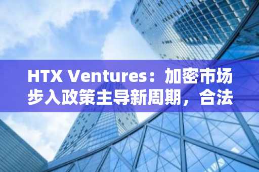 HTX Ventures：加密市场步入政策主导新周期，合法化与美元化成为主旋律