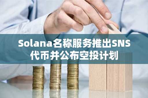 Solana名称服务推出SNS代币并公布空投计划