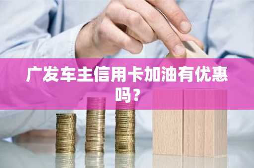 广发车主信用卡加油有优惠吗？