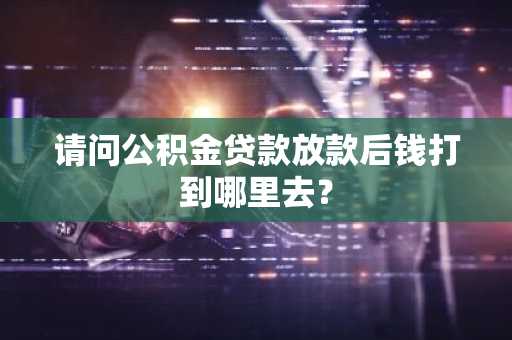 请问公积金贷款放款后钱打到哪里去？