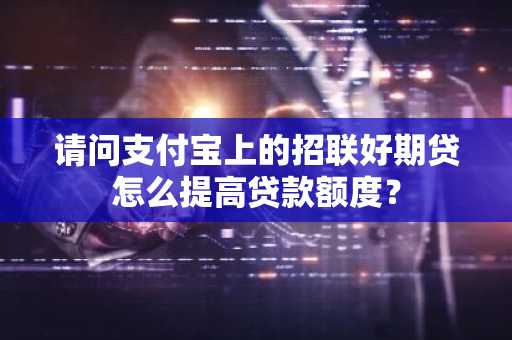 请问支付宝上的招联好期贷怎么提高贷款额度？