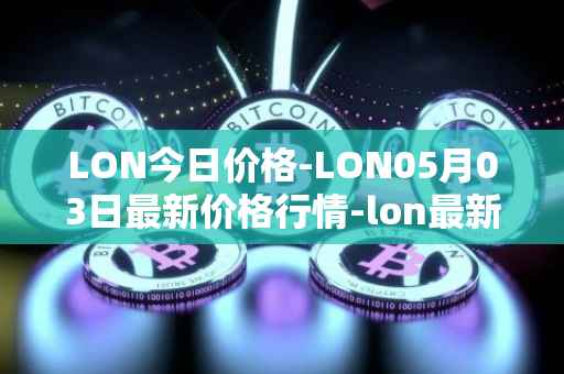 LON今日价格-LON05月03日最新价格行情-lon最新走势消息