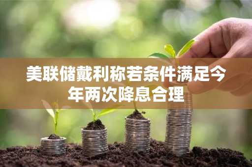 美联储戴利称若条件满足今年两次降息合理