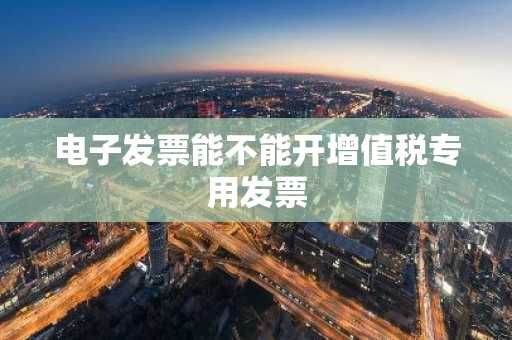 电子发票能不能开增值税专用发票