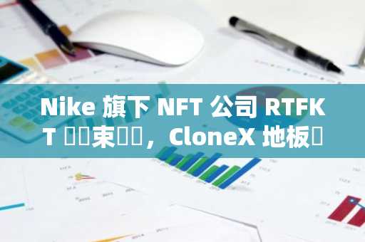 Nike 旗下 NFT 公司 RTFKT 將結束營運，CloneX 地板價大幅下跌