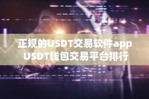 正规的USDT交易软件app USDT钱包交易平台排行
