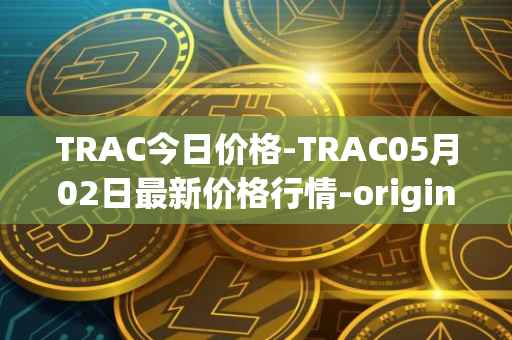 TRAC今日价格-TRAC05月02日最新价格行情-origintrail最新走势消息