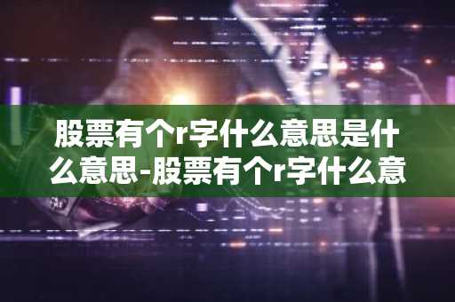 股票有个r字什么意思是什么意思-股票有个r字什么意思是什么意思啊