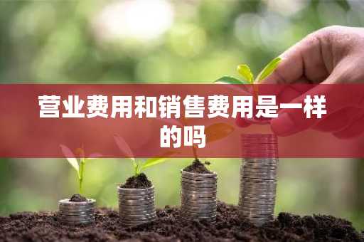 营业费用和销售费用是一样的吗