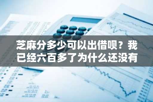 芝麻分多少可以出借呗？我已经六百多了为什么还没有。