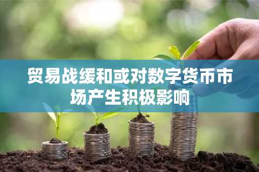 贸易战缓和或对数字货币市场产生积极影响