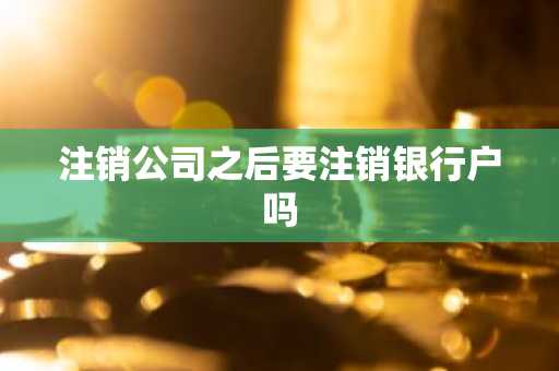 注销公司之后要注销银行户吗