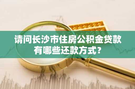 请问长沙市住房公积金贷款有哪些还款方式？