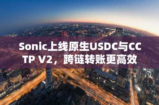 Sonic上线原生USDC与CCTP V2，跨链转账更高效