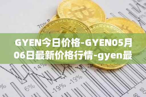 GYEN今日价格-GYEN05月06日最新价格行情-gyen最新走势消息