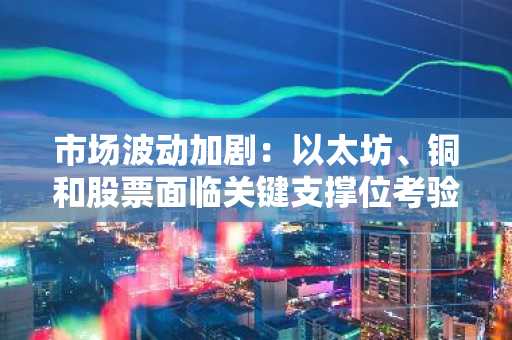 市场波动加剧：以太坊、铜和股票面临关键支撑位考验
