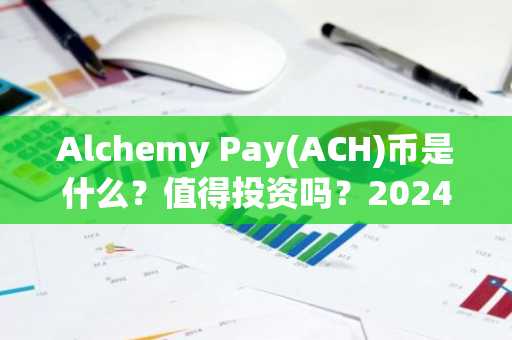 Alchemy Pay(ACH)币是什么？值得投资吗？2024年ACH币价格预测