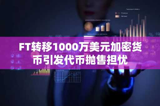 FT转移1000万美元加密货币引发代币抛售担忧
