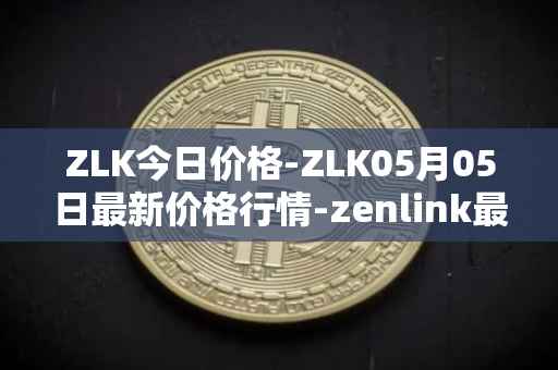 ZLK今日价格-ZLK05月05日最新价格行情-zenlink最新走势消息