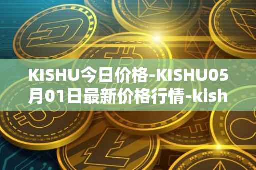 KISHU今日价格-KISHU05月01日最新价格行情-kishu-inu最新走势消息