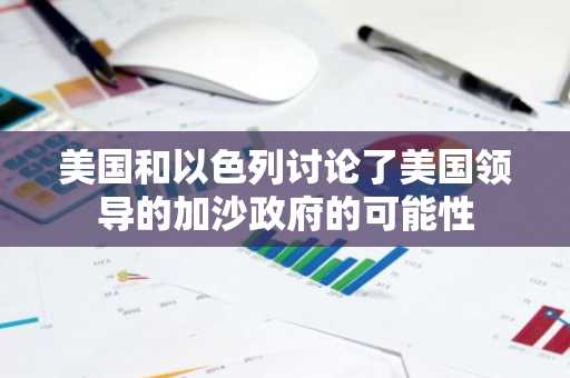 美国和以色列讨论了美国领导的加沙政府的可能性
