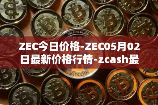 ZEC今日价格-ZEC05月02日最新价格行情-zcash最新走势消息