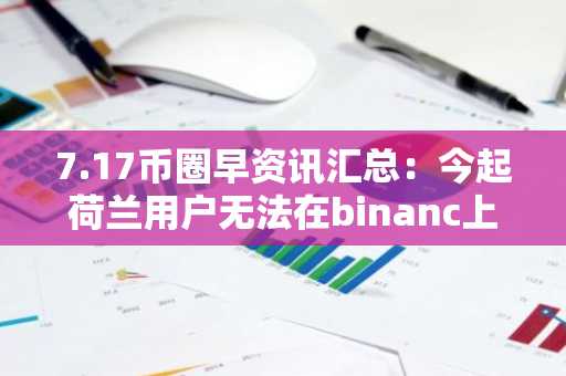 7.17币圈早资讯汇总：今起荷兰用户无法在binanc上交易 NON币或全部解锁
