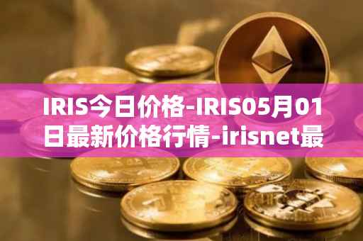 IRIS今日价格-IRIS05月01日最新价格行情-irisnet最新走势消息