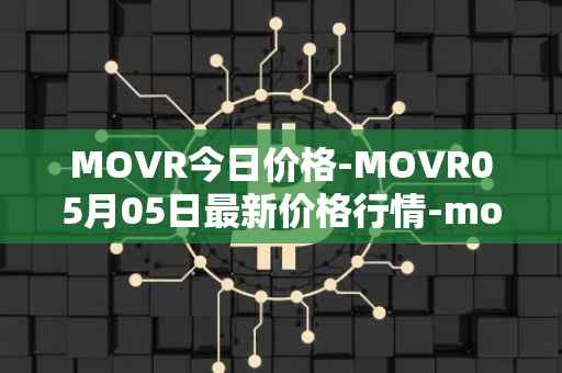MOVR今日价格-MOVR05月05日最新价格行情-moonriver最新走势消息
