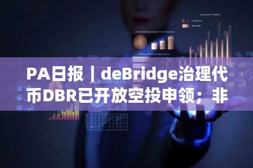 PA日报｜deBridge治理代币DBR已开放空投申领；非洲加密公司Yellow Card完成3300万美元C轮融资