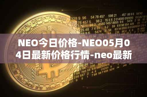 NEO今日价格-NEO05月04日最新价格行情-neo最新走势消息