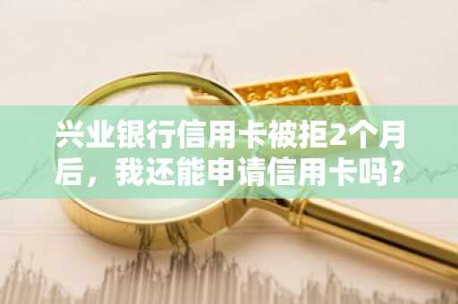兴业银行信用卡被拒2个月后，我还能申请信用卡吗？