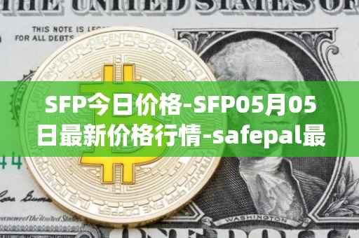 SFP今日价格-SFP05月05日最新价格行情-safepal最新走势消息