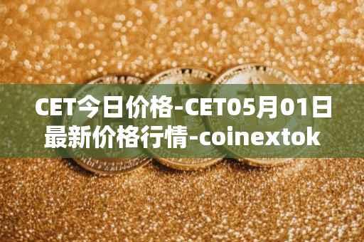 CET今日价格-CET05月01日最新价格行情-coinextoken最新走势消息