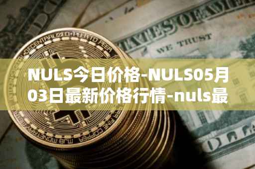 NULS今日价格-NULS05月03日最新价格行情-nuls最新走势消息