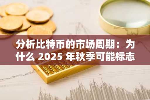 分析比特币的市场周期：为什么 2025 年秋季可能标志着下一个高峰
