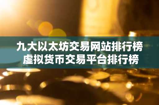 九大以太坊交易网站排行榜 虚拟货币交易平台排行榜