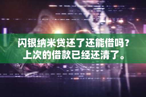 闪银纳米贷还了还能借吗？上次的借款已经还清了。