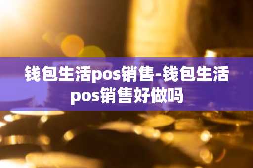 钱包生活pos销售-钱包生活pos销售好做吗