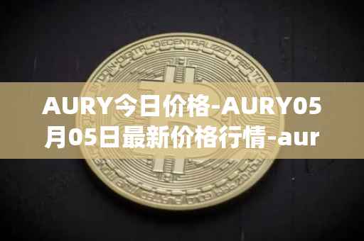 AURY今日价格-AURY05月05日最新价格行情-aurory最新走势消息