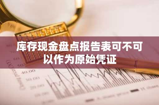库存现金盘点报告表可不可以作为原始凭证