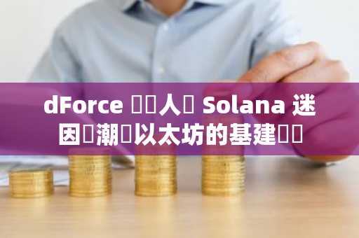 dForce 創辦人談 Solana 迷因熱潮與以太坊的基建優勢