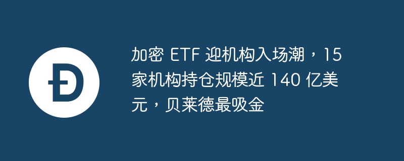 加密 ETF 迎机构入场潮，15 家机构持仓规模近 140 亿美元，贝莱德最吸金