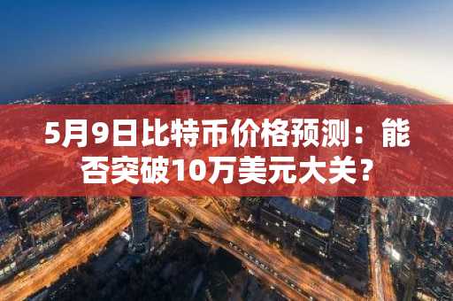 5月9日比特币价格预测：能否突破10万美元大关？