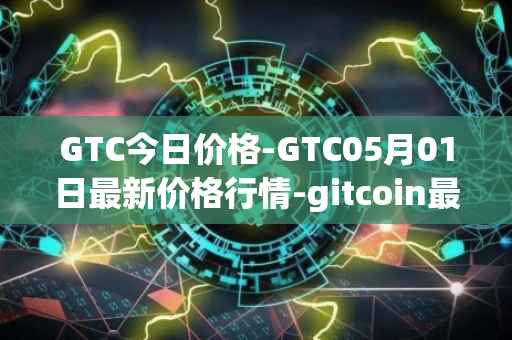 GTC今日价格-GTC05月01日最新价格行情-gitcoin最新走势消息